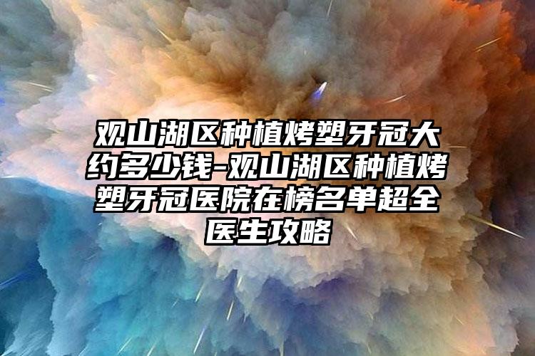 观山湖区种植烤塑牙冠大约多少钱-观山湖区种植烤塑牙冠医院在榜名单超全医生攻略