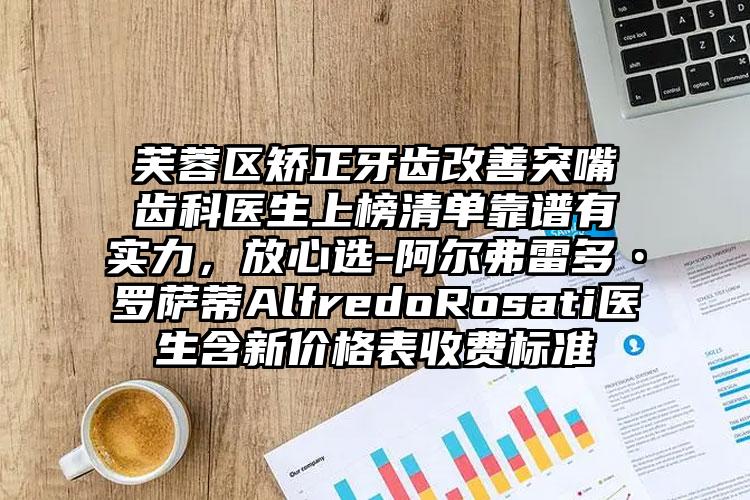 芙蓉区矫正牙齿改善突嘴齿科医生上榜清单靠谱有实力，放心选-阿尔弗雷多•罗萨蒂AlfredoRosati医生含新价格表收费标准