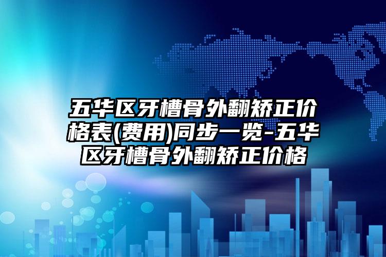 五华区牙槽骨外翻矫正价格表(费用)同步一览-五华区牙槽骨外翻矫正价格