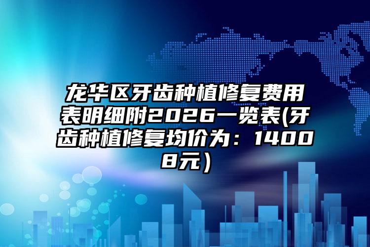 龙华区牙齿种植修复费用表明细附2026一览表(牙齿种植修复均价为：14008元）