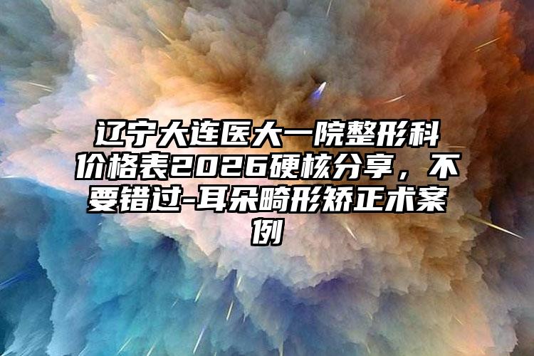 辽宁大连医大一院整形科价格表2026硬核分享，不要错过-耳朵畸形矫正术案例