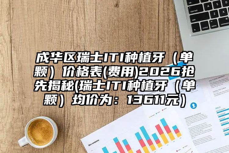 成华区瑞士ITI种植牙（单颗）价格表(费用)2026抢先揭秘(瑞士ITI种植牙（单颗）均价为：13611元）