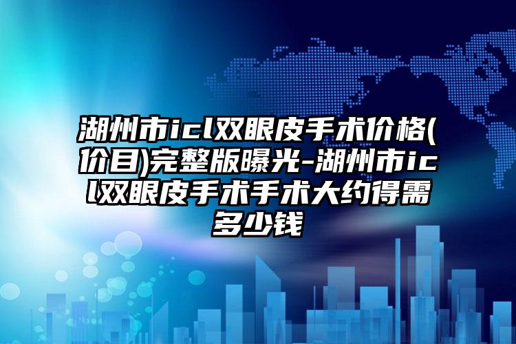 湖州市icl双眼皮手术价格(价目)完整版曝光-湖州市icl双眼皮手术手术大约得需多少钱