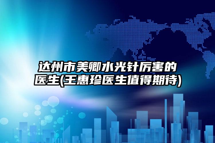 达州市美卿水光针厉害的医生(王惠珍医生值得期待)