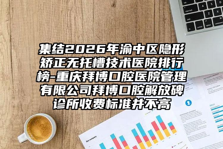 集结2026年渝中区隐形矫正无托槽技术医院排行榜-重庆拜博口腔医院管理有限公司拜博口腔解放碑诊所收费标准并不高