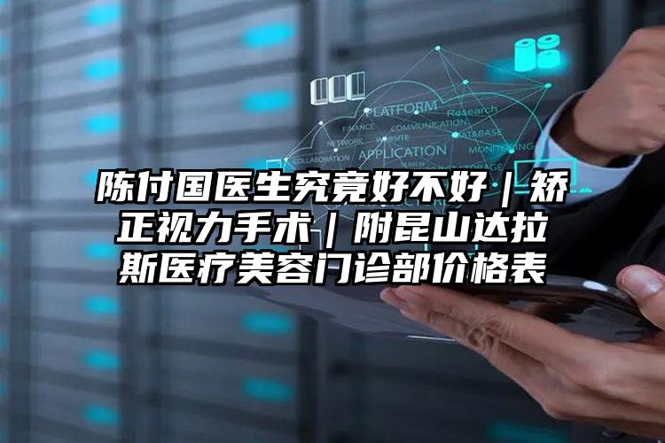 陈付国医生究竟好不好｜矫正视力手术｜附昆山达拉斯医疗美容门诊部价格表