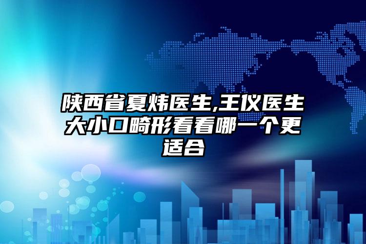 陕西省夏炜医生,王仪医生大小口畸形看看哪一个更适合