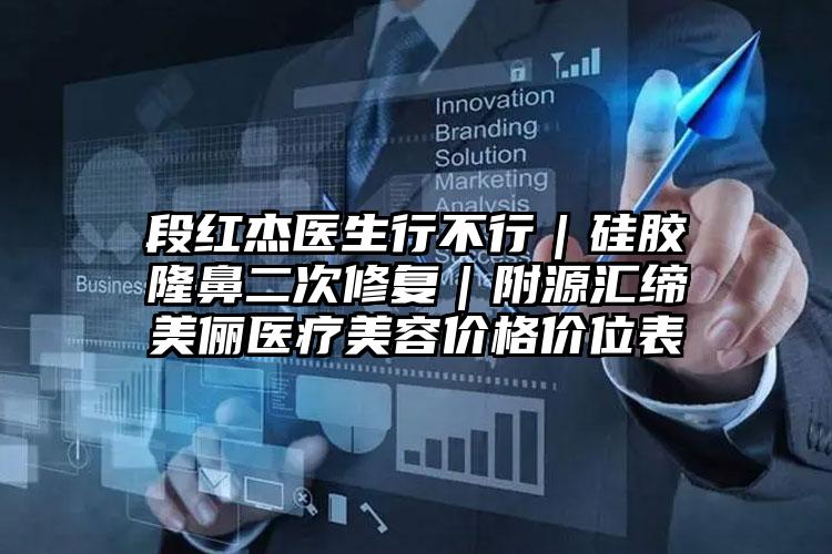段红杰医生行不行｜硅胶隆鼻二次修复｜附源汇缔美俪医疗美容价格价位表