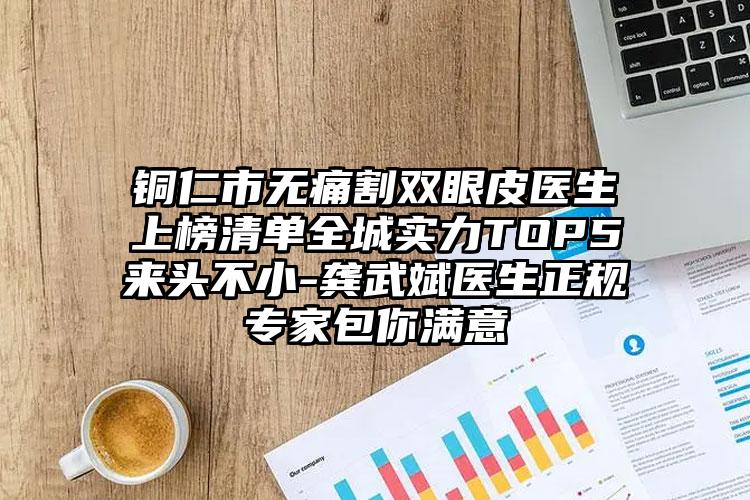 铜仁市无痛割双眼皮医生上榜清单全城实力TOP5来头不小-龚武斌医生正规专家包你满意