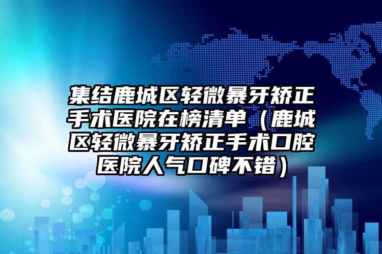 集结鹿城区轻微暴牙矫正手术医院在榜清单（鹿城区轻微暴牙矫正手术口腔医院人气口碑不错）