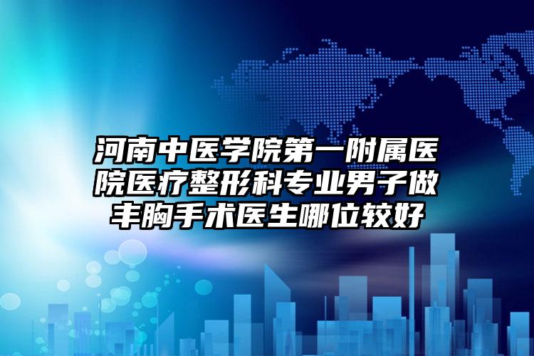 河南中医学院第一附属医院医疗整形科专业男子做丰胸手术医生哪位较好