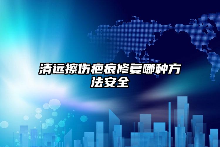 清远擦伤疤痕修复哪种方法安全