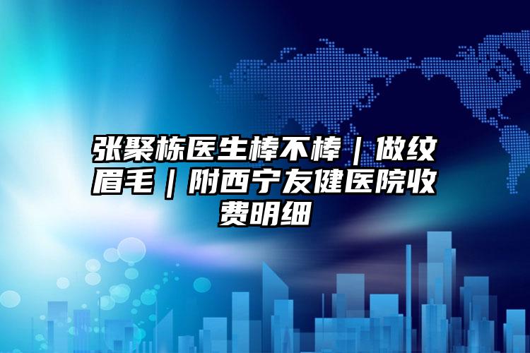 张聚栋医生棒不棒｜做纹眉毛｜附西宁友健医院收费明细