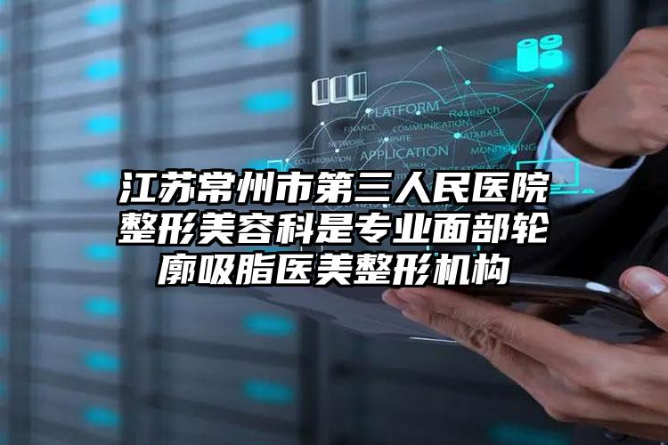 江苏常州市第三人民医院整形美容科是专业面部轮廓吸脂医美整形机构