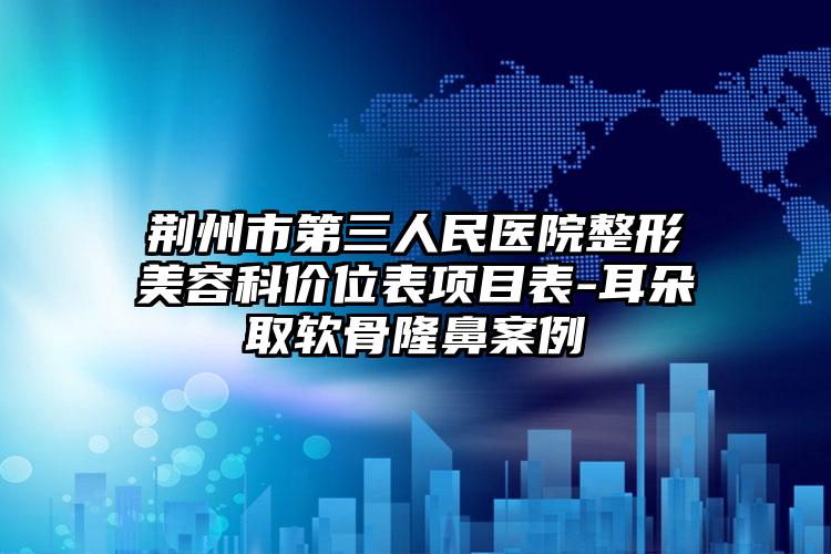 荆州市第三人民医院整形美容科价位表项目表-耳朵取软骨隆鼻案例