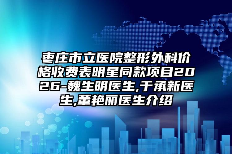 枣庄市立医院整形外科价格收费表明星同款项目2026-魏生明医生,于承新医生,董艳丽医生介绍