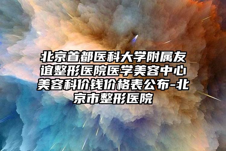 北京首都医科大学附属友谊整形医院医学美容中心美容科价钱价格表公布-北京市整形医院