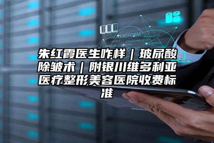 朱红霞医生咋样｜玻尿酸除皱术｜附银川维多利亚医疗整形美容医院收费标准