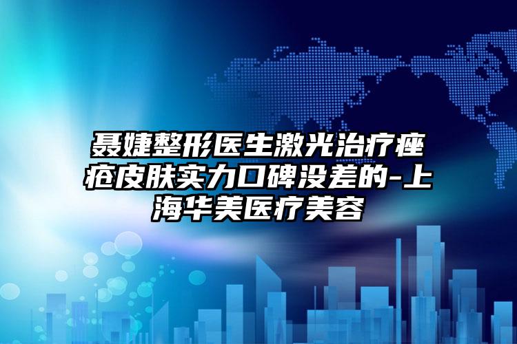 聂婕整形医生激光治疗痤疮皮肤实力口碑没差的-上海华美医疗美容