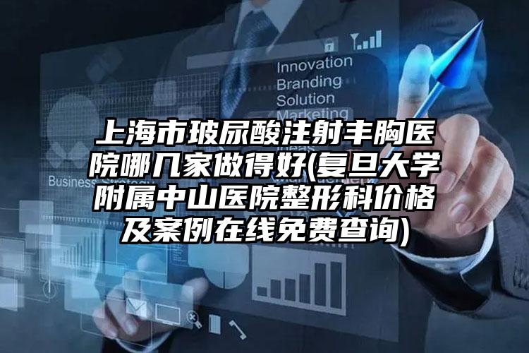 上海市玻尿酸注射丰胸医院哪几家做得好(复旦大学附属中山医院整形科价格及案例在线免费查询)