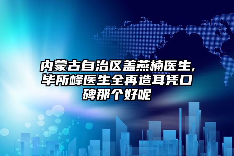 内蒙古自治区盖燕楠医生,毕所峰医生全再造耳凭口碑那个好呢