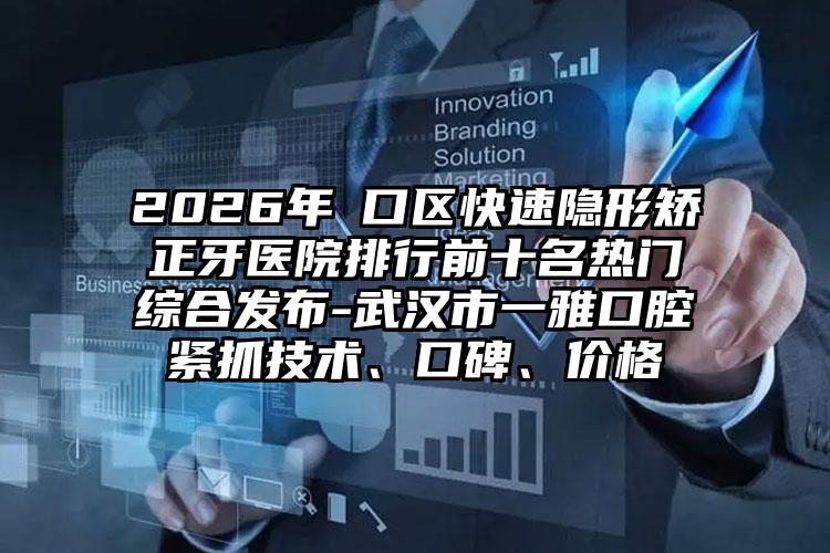 2026年硚口区快速隐形矫正牙医院排行前十名热门综合发布-武汉市一雅口腔紧抓技术、口碑、价格
