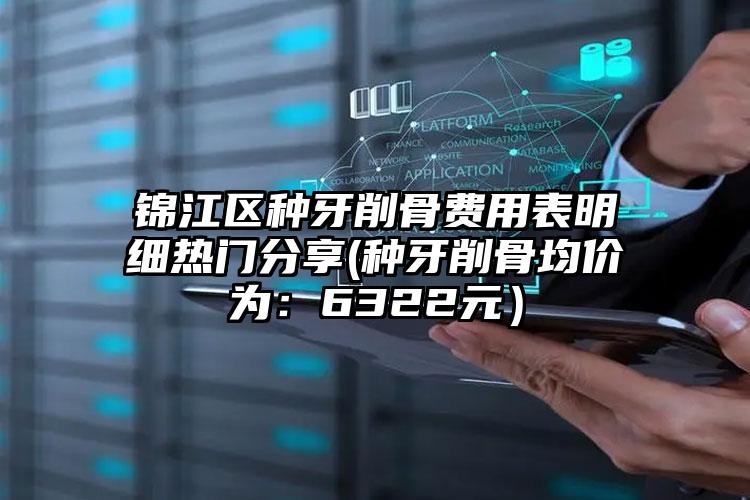 锦江区种牙削骨费用表明细热门分享(种牙削骨均价为：6322元）