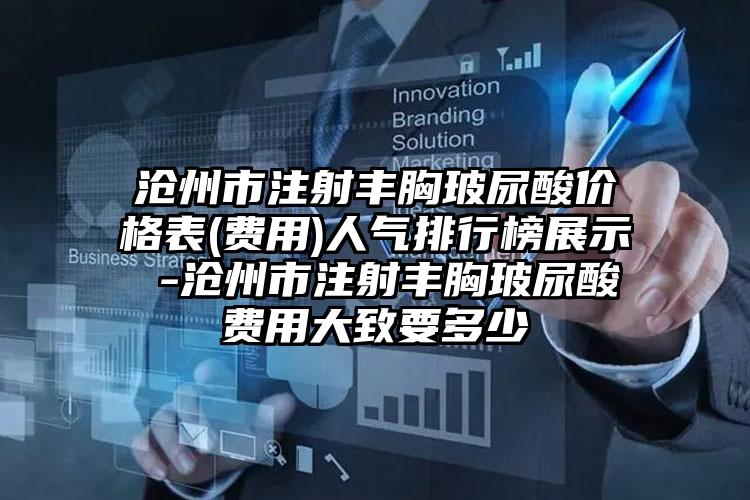 沧州市注射丰胸玻尿酸价格表(费用)人气排行榜展示 -沧州市注射丰胸玻尿酸费用大致要多少