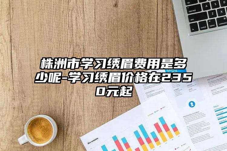株洲市学习绣眉费用是多少呢-学习绣眉价格在2350元起