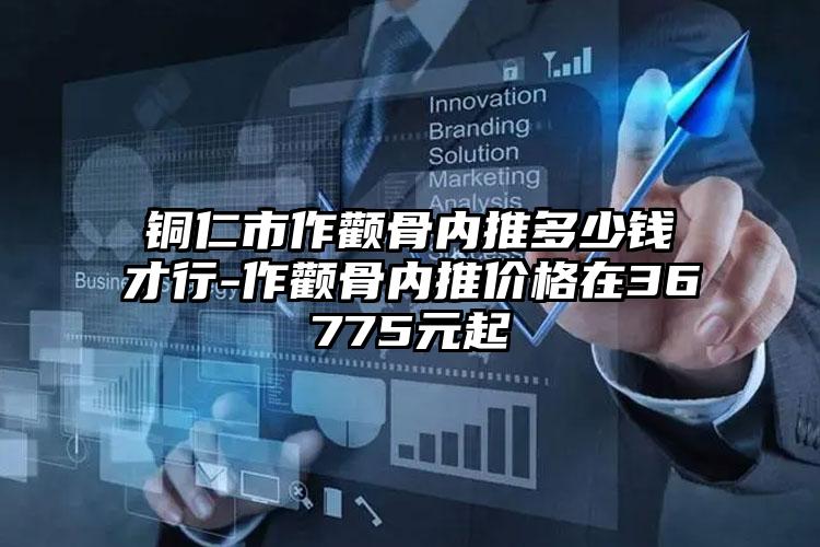 铜仁市作颧骨内推多少钱才行-作颧骨内推价格在36775元起
