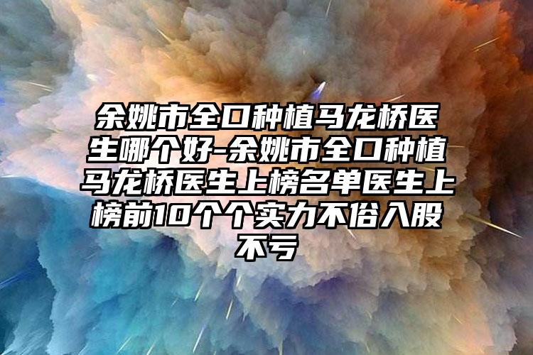 余姚市全口种植马龙桥医生哪个好-余姚市全口种植马龙桥医生上榜名单医生上榜前10个个实力不俗入股不亏