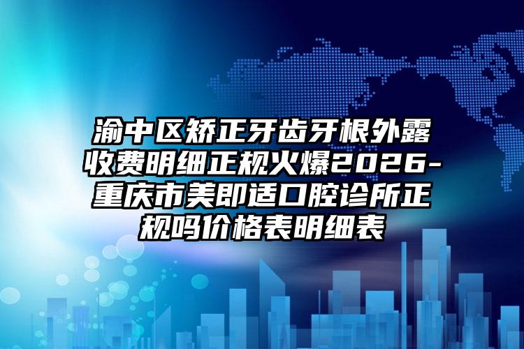 渝中区矫正牙齿牙根外露收费明细正规火爆2026-重庆市美即适口腔诊所正规吗价格表明细表