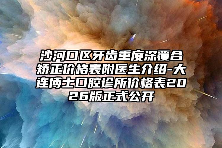 沙河口区牙齿重度深覆合矫正价格表附医生介绍-大连博士口腔诊所价格表2026版正式公开