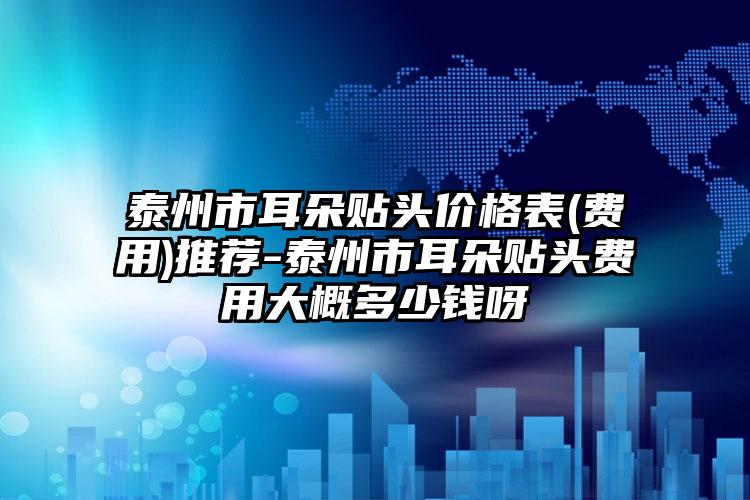 泰州市耳朵贴头价格表(费用)推荐-泰州市耳朵贴头费用大概多少钱呀
