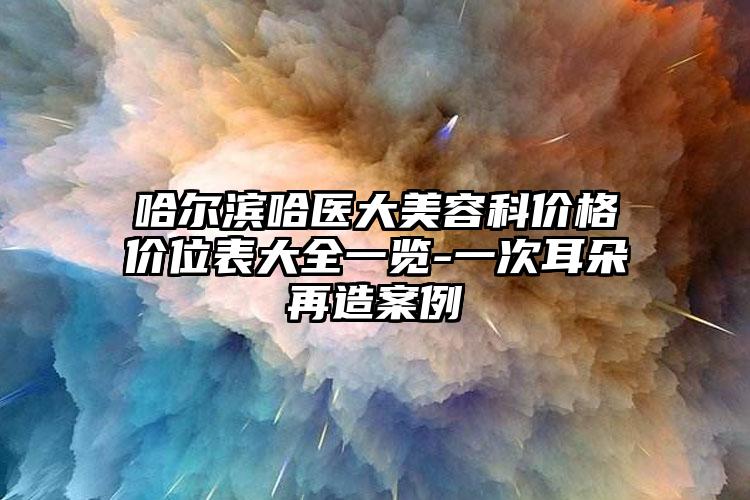 哈尔滨哈医大美容科价格价位表大全一览-一次耳朵再造案例