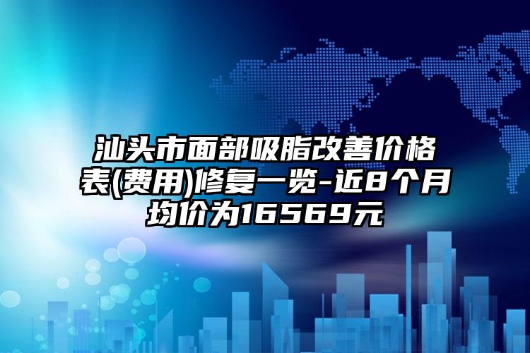 汕头市面部吸脂改善价格表(费用)修复一览-近8个月均价为16569元
