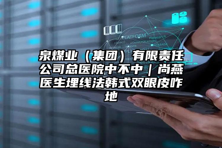 泉煤业（集团）有限责任公司总医院中不中｜尚燕医生埋线法韩式双眼皮咋地