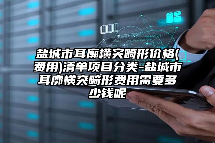 盐城市耳廓横突畸形价格(费用)清单项目分类-盐城市耳廓横突畸形费用需要多少钱呢