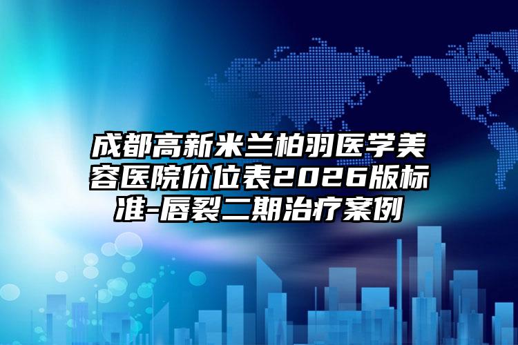 成都高新米兰柏羽医学美容医院价位表2026版标准-唇裂二期治疗案例