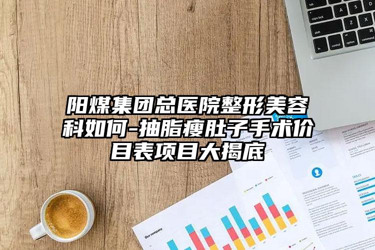 阳煤集团总医院整形美容科如何-抽脂瘦肚子手术价目表项目大揭底