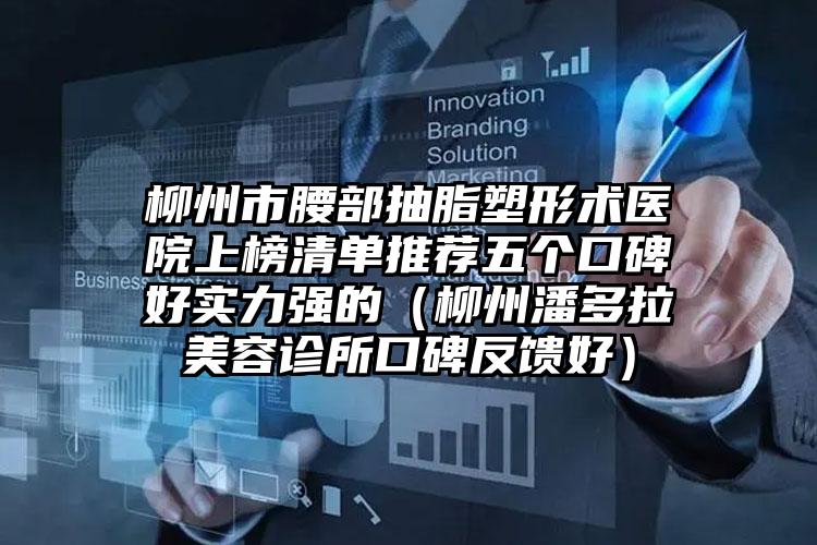 柳州市腰部抽脂塑形术医院上榜清单推荐五个口碑好实力强的（柳州潘多拉美容诊所口碑反馈好）