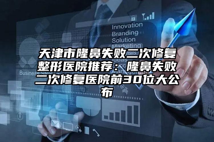 天津市隆鼻失败二次修复整形医院推荐：隆鼻失败二次修复医院前30位大公布