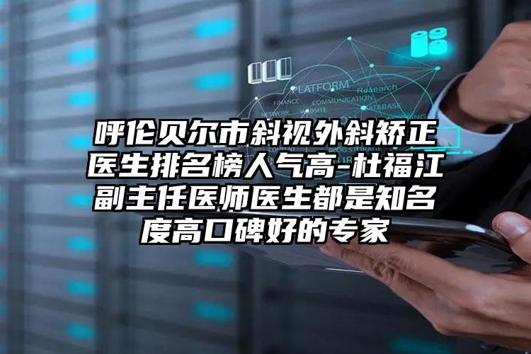 呼伦贝尔市斜视外斜矫正医生排名榜人气高-杜福江副主任医师医生都是知名度高口碑好的专家