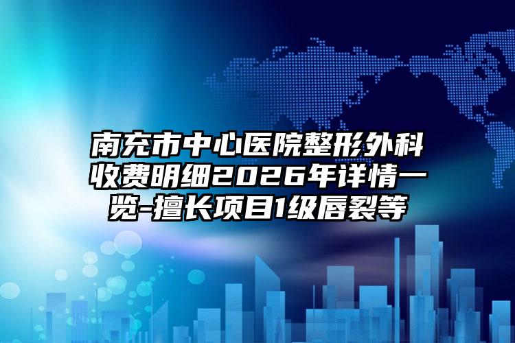 南充市中心医院整形外科收费明细2026年详情一览-擅长项目1级唇裂等