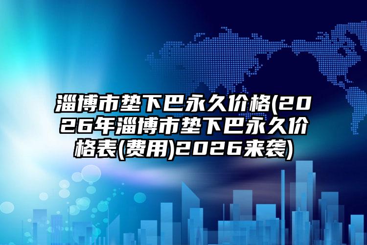 淄博市垫下巴永久价格(2026年淄博市垫下巴永久价格表(费用)2026来袭)