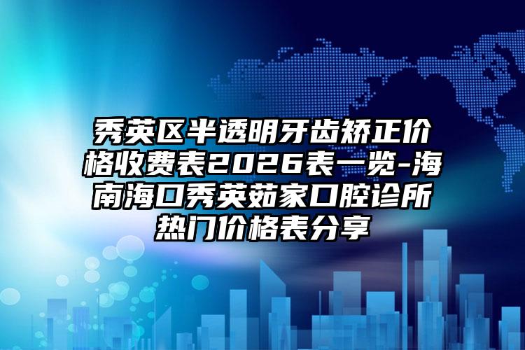秀英区半透明牙齿矫正价格收费表2026表一览-海南海口秀英茹家口腔诊所热门价格表分享