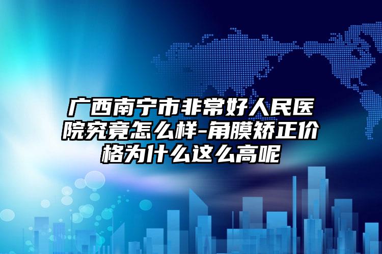 广西南宁市非常好人民医院究竟怎么样-角膜矫正价格为什么这么高呢