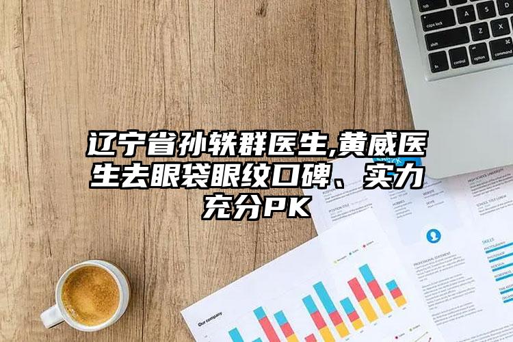 辽宁省孙轶群医生,黄威医生去眼袋眼纹口碑、实力充分PK