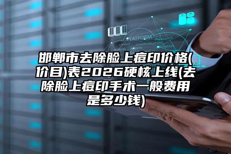 邯郸市去除脸上痘印价格(价目)表2026硬核上线(去除脸上痘印手术一般费用是多少钱)