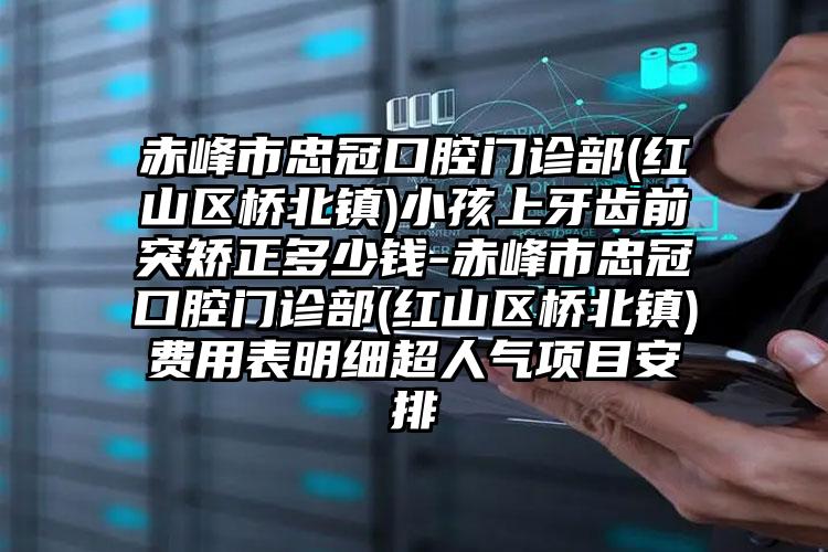 赤峰市忠冠口腔门诊部(红山区桥北镇)小孩上牙齿前突矫正多少钱-赤峰市忠冠口腔门诊部(红山区桥北镇)费用表明细超人气项目安排